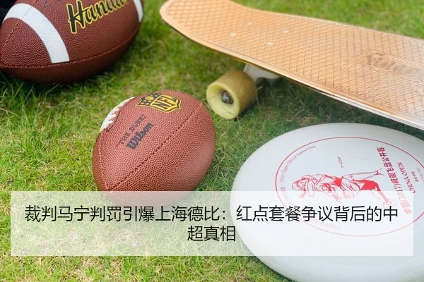裁判马宁判罚引爆上海德比：红点套餐争议背后的中超真相