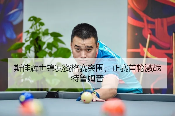 斯佳辉世锦赛资格赛突围，正赛首轮激战特鲁姆普